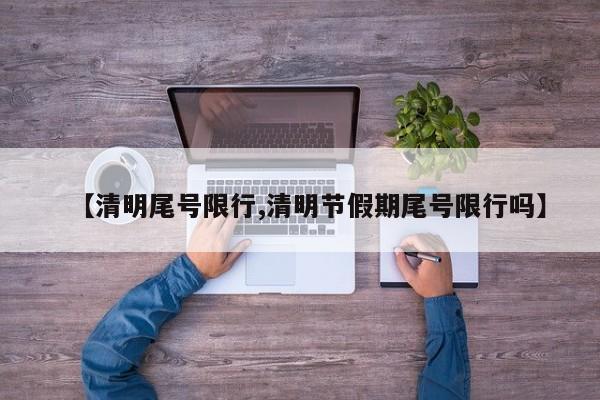 【清明尾号限行,清明节假期尾号限行吗】