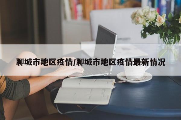 聊城市地区疫情/聊城市地区疫情最新情况