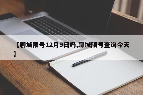 【聊城限号12月9日吗,聊城限号查询今天】