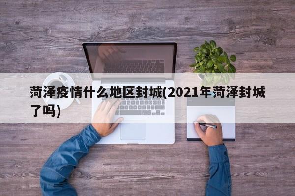 菏泽疫情什么地区封城(2021年菏泽封城了吗)