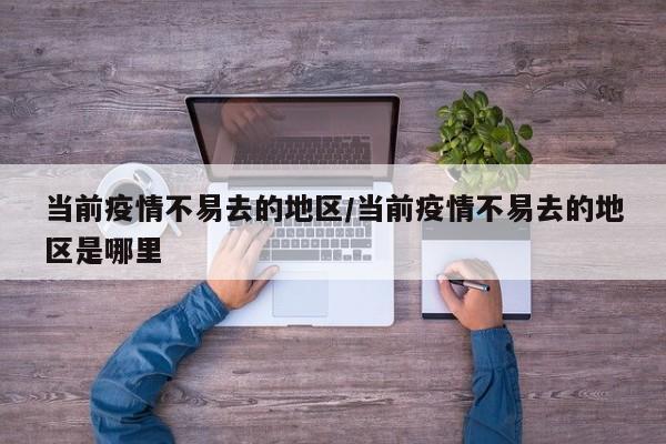 当前疫情不易去的地区/当前疫情不易去的地区是哪里