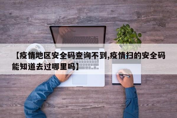 【疫情地区安全码查询不到,疫情扫的安全码能知道去过哪里吗】