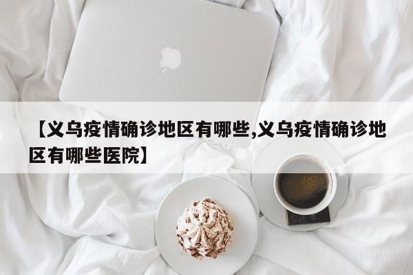【义乌疫情确诊地区有哪些,义乌疫情确诊地区有哪些医院】