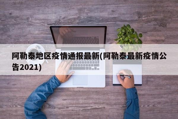 阿勒泰地区疫情通报最新(阿勒泰最新疫情公告2021)
