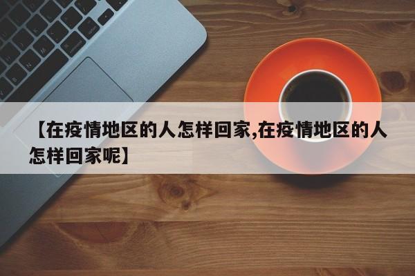 【在疫情地区的人怎样回家,在疫情地区的人怎样回家呢】