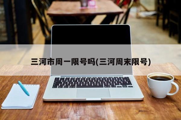 三河市周一限号吗(三河周末限号)
