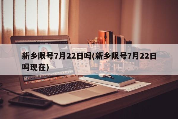 新乡限号7月22日吗(新乡限号7月22日吗现在)