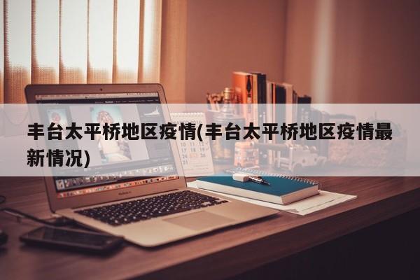 丰台太平桥地区疫情(丰台太平桥地区疫情最新情况)