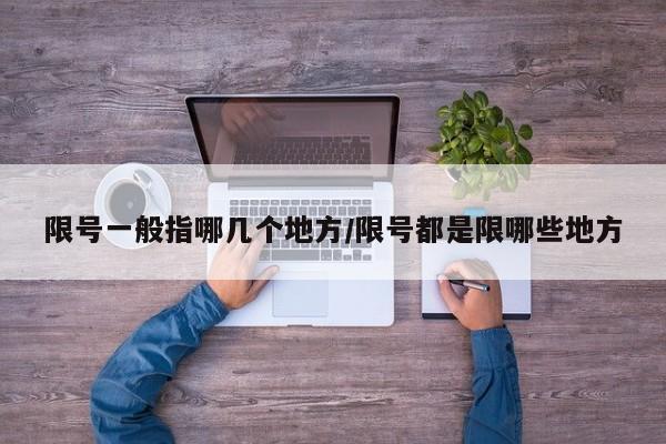 限号一般指哪几个地方/限号都是限哪些地方