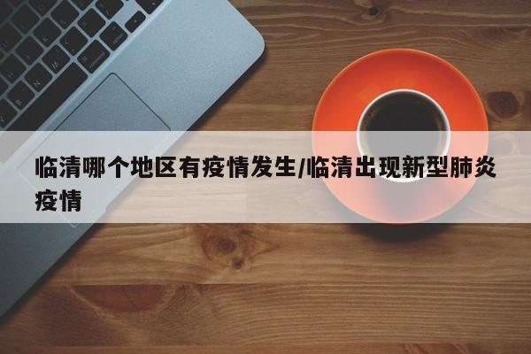 临清哪个地区有疫情发生/临清出现新型肺炎疫情