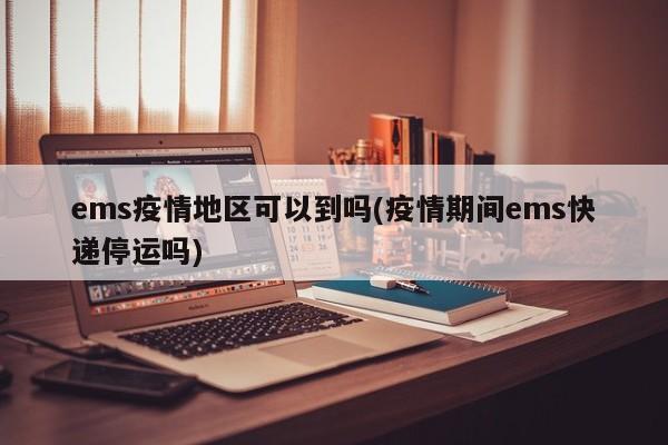 ems疫情地区可以到吗(疫情期间ems快递停运吗)