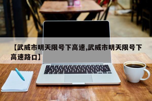 【武威市明天限号下高速,武威市明天限号下高速路口】