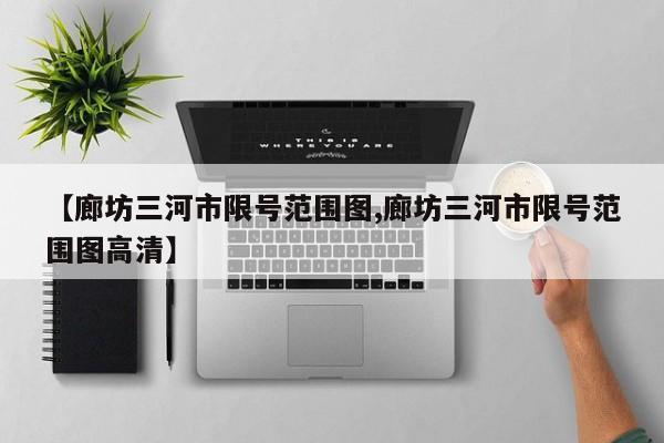 【廊坊三河市限号范围图,廊坊三河市限号范围图高清】
