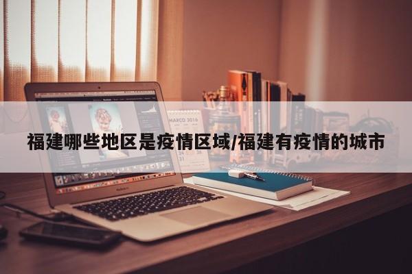 福建哪些地区是疫情区域/福建有疫情的城市
