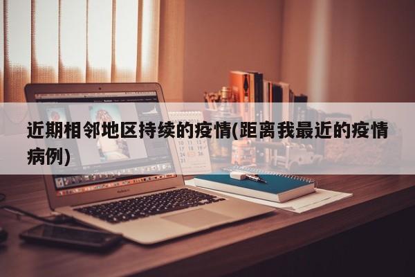 近期相邻地区持续的疫情(距离我最近的疫情病例)