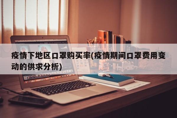 疫情下地区口罩购买率(疫情期间口罩费用变动的供求分析)