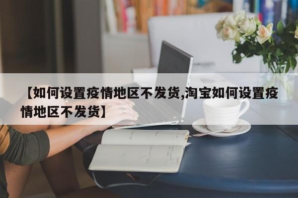 【如何设置疫情地区不发货,淘宝如何设置疫情地区不发货】