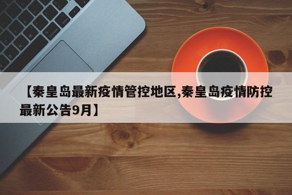 【秦皇岛最新疫情管控地区,秦皇岛疫情防控最新公告9月】