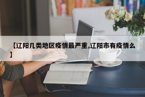 【辽阳几类地区疫情最严重,辽阳市有疫情么】