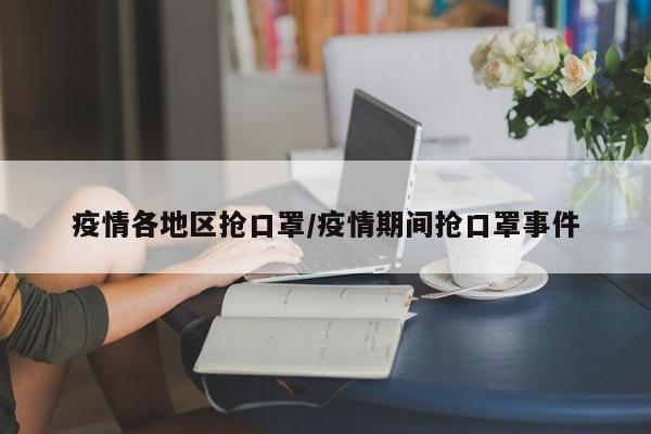 疫情各地区抢口罩/疫情期间抢口罩事件