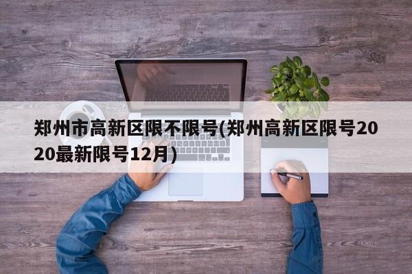 郑州市高新区限不限号(郑州高新区限号2020最新限号12月)