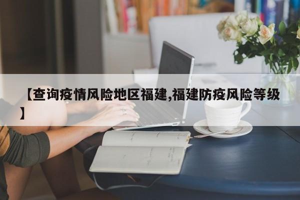 【查询疫情风险地区福建,福建防疫风险等级】