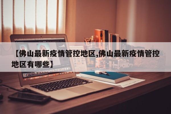 【佛山最新疫情管控地区,佛山最新疫情管控地区有哪些】