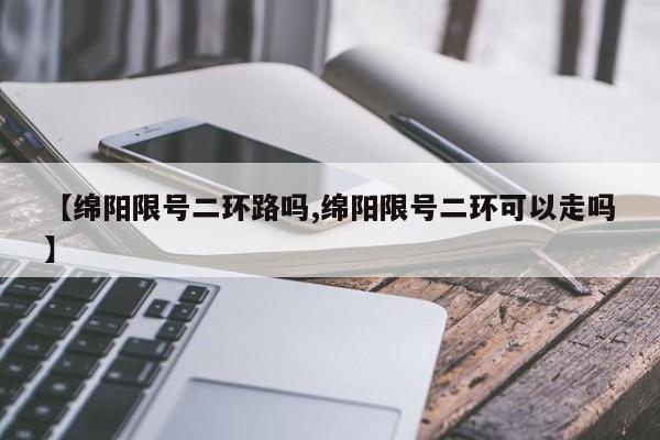 【绵阳限号二环路吗,绵阳限号二环可以走吗】