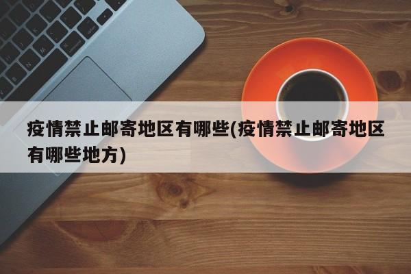 疫情禁止邮寄地区有哪些(疫情禁止邮寄地区有哪些地方)