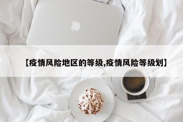 【疫情风险地区的等级,疫情风险等级划】