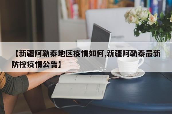 【新疆阿勒泰地区疫情如何,新疆阿勒泰最新防控疫情公告】