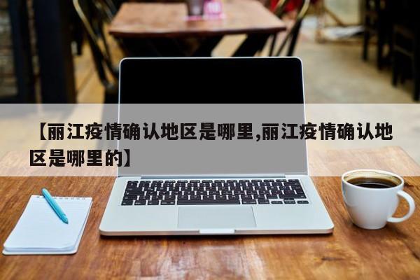 【丽江疫情确认地区是哪里,丽江疫情确认地区是哪里的】