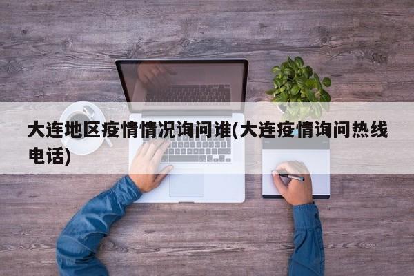 大连地区疫情情况询问谁(大连疫情询问热线电话)