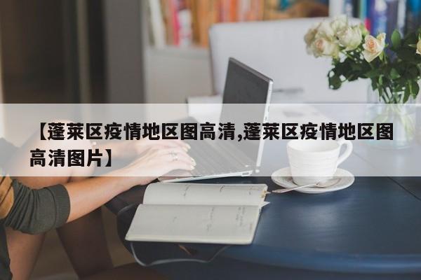 【蓬莱区疫情地区图高清,蓬莱区疫情地区图高清图片】