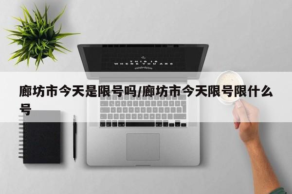 廊坊市今天是限号吗/廊坊市今天限号限什么号