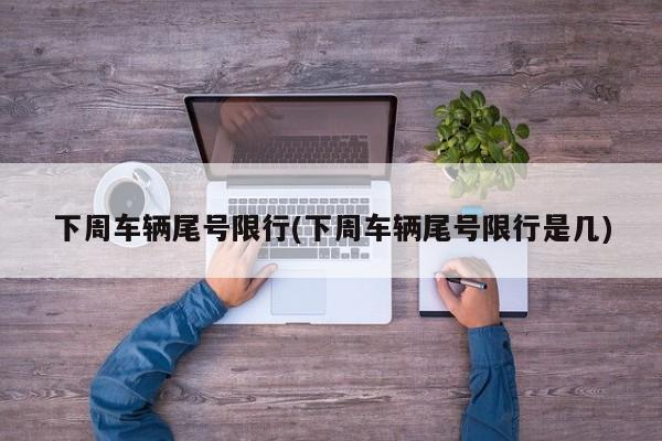 下周车辆尾号限行(下周车辆尾号限行是几)