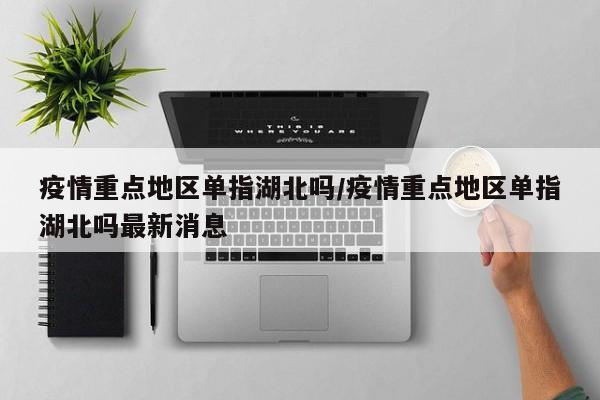 疫情重点地区单指湖北吗/疫情重点地区单指湖北吗最新消息