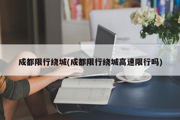 成都限行绕城(成都限行绕城高速限行吗)