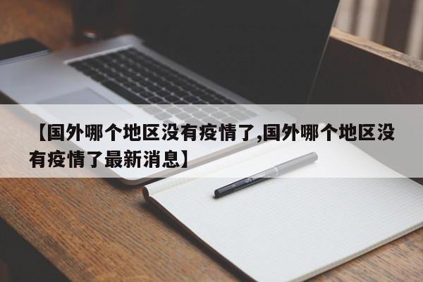 【国外哪个地区没有疫情了,国外哪个地区没有疫情了最新消息】