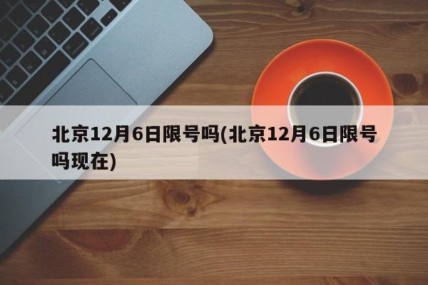 北京12月6日限号吗(北京12月6日限号吗现在)