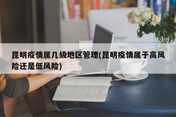 昆明疫情属几级地区管理(昆明疫情属于高风险还是低风险)