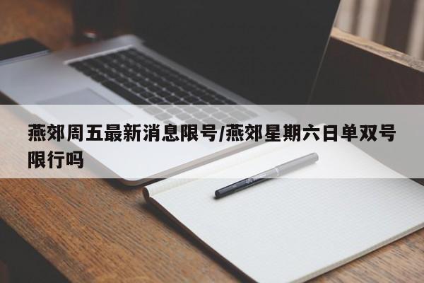 燕郊周五最新消息限号/燕郊星期六日单双号限行吗