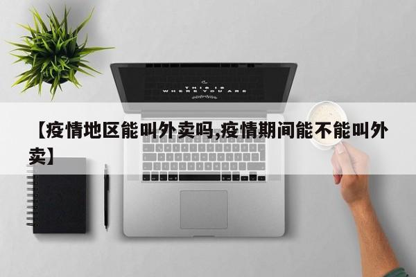 【疫情地区能叫外卖吗,疫情期间能不能叫外卖】