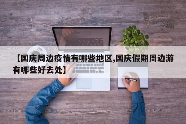 【国庆周边疫情有哪些地区,国庆假期周边游有哪些好去处】
