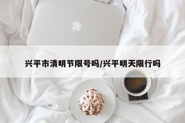 兴平市清明节限号吗/兴平明天限行吗