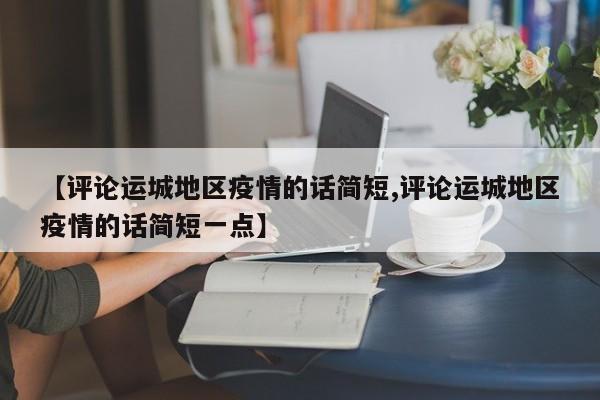【评论运城地区疫情的话简短,评论运城地区疫情的话简短一点】