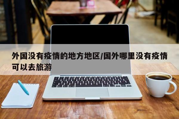 外国没有疫情的地方地区/国外哪里没有疫情可以去旅游