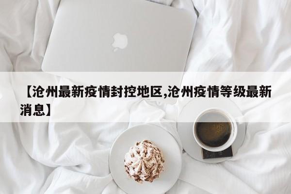 【沧州最新疫情封控地区,沧州疫情等级最新消息】