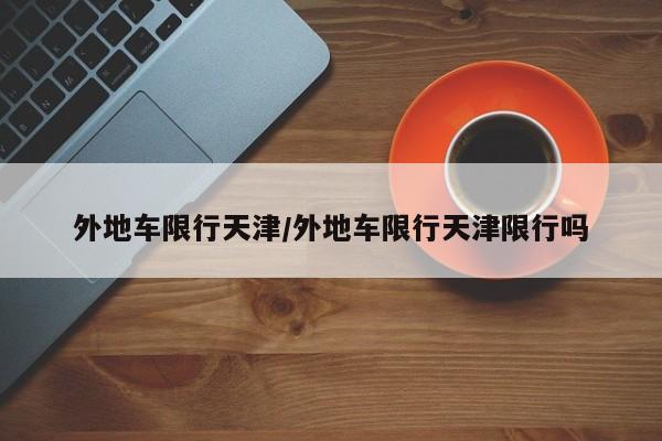 外地车限行天津/外地车限行天津限行吗