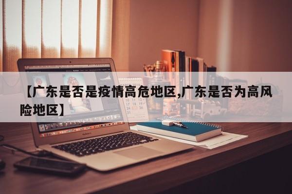 【广东是否是疫情高危地区,广东是否为高风险地区】